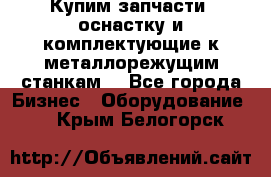  Купим запчасти, оснастку и комплектующие к металлорежущим станкам. - Все города Бизнес » Оборудование   . Крым,Белогорск